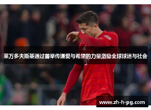 莱万多夫斯基通过善举传递爱与希望的力量激励全球球迷与社会