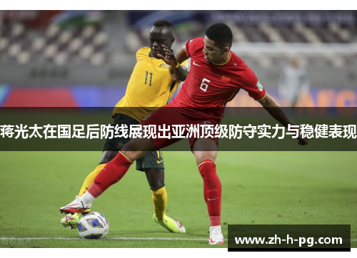 蒋光太在国足后防线展现出亚洲顶级防守实力与稳健表现