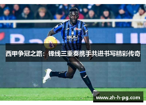 西甲争冠之路：锋线三重奏携手共进书写精彩传奇