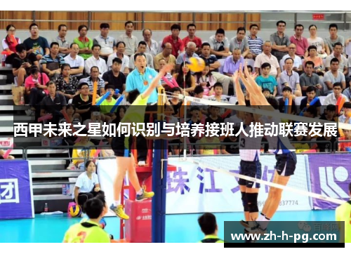 西甲未来之星如何识别与培养接班人推动联赛发展