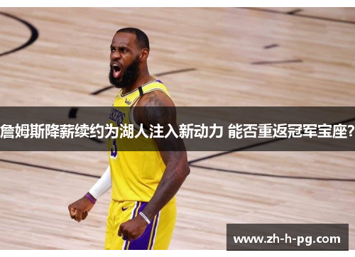 詹姆斯降薪续约为湖人注入新动力 能否重返冠军宝座？