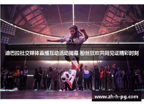 迪巴拉社交媒体直播互动活动揭幕 粉丝狂欢共同见证精彩时刻