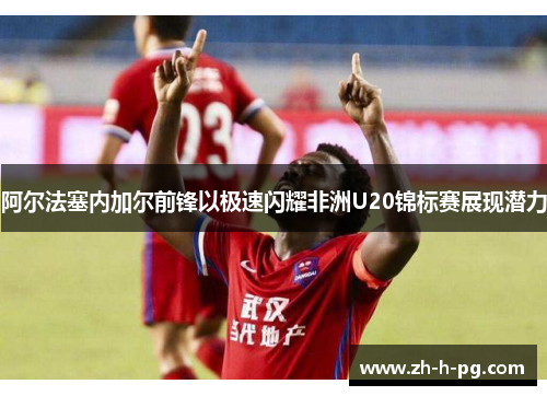 阿尔法塞内加尔前锋以极速闪耀非洲U20锦标赛展现潜力