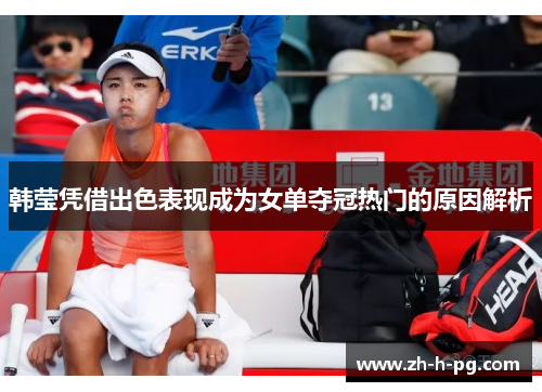 韩莹凭借出色表现成为女单夺冠热门的原因解析