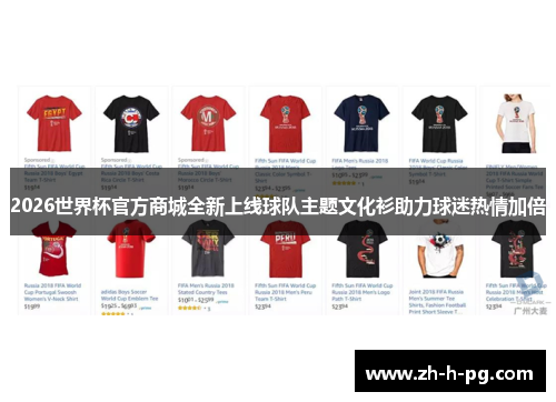 2026世界杯官方商城全新上线球队主题文化衫助力球迷热情加倍 2026世界杯官方商城全新上线球队主题文化衫助力球迷热情加倍