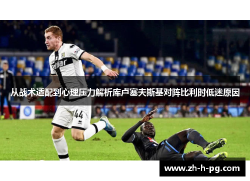 从战术适配到心理压力解析库卢塞夫斯基对阵比利时低迷原因 从战术适配到心理压力解析库卢塞夫斯基对阵比利时低迷原因