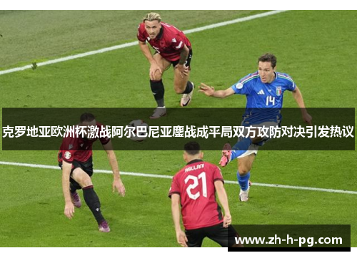克罗地亚欧洲杯激战阿尔巴尼亚鏖战成平局双方攻防对决引发热议