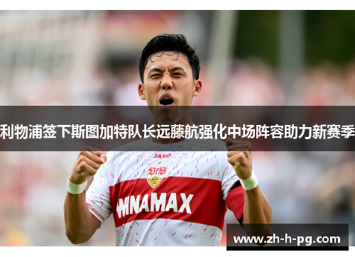 利物浦签下斯图加特队长远藤航强化中场阵容助力新赛季 利物浦签下斯图加特队长远藤航强化中场阵容助力新赛季