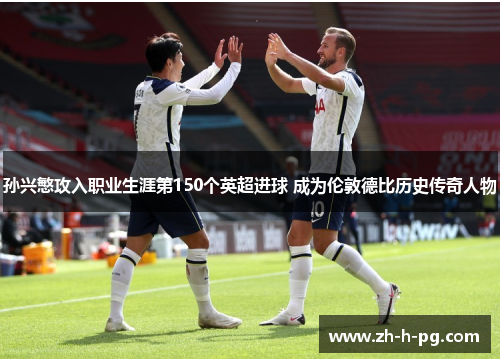 孙兴慜攻入职业生涯第150个英超进球 成为伦敦德比历史传奇人物 孙兴慜攻入职业生涯第150个英超进球 成为伦敦德比历史传奇人物