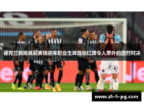 德克兰赖斯英超赛场迎来职业生涯首张红牌令人意外的激烈对决 德克兰赖斯英超赛场迎来职业生涯首张红牌令人意外的激烈对决