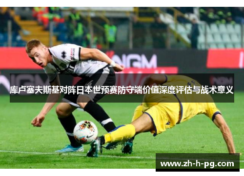库卢塞夫斯基对阵日本世预赛防守端价值深度评估与战术意义 库卢塞夫斯基对阵日本世预赛防守端价值深度评估与战术意义