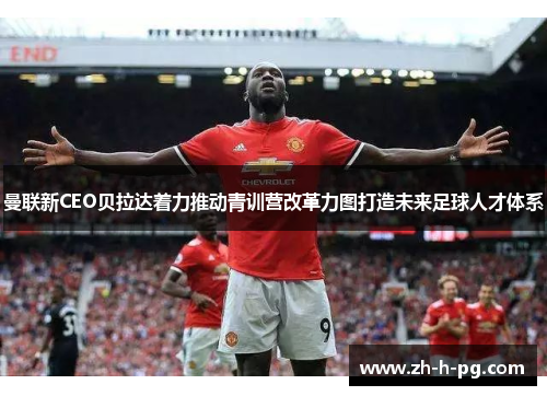 曼联新CEO贝拉达着力推动青训营改革力图打造未来足球人才体系 曼联新CEO贝拉达着力推动青训营改革力图打造未来足球人才体系
