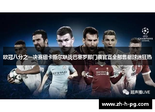 欧冠八分之一决赛纽卡斯尔联战巴塞罗那门票官宣全部售罄球迷狂热 欧冠八分之一决赛纽卡斯尔联战巴塞罗那门票官宣全部售罄球迷狂热