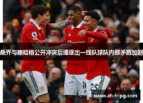桑乔与滕哈格公开冲突后遭逐出一线队球队内部矛盾加剧 桑乔与滕哈格公开冲突后遭逐出一线队球队内部矛盾加剧