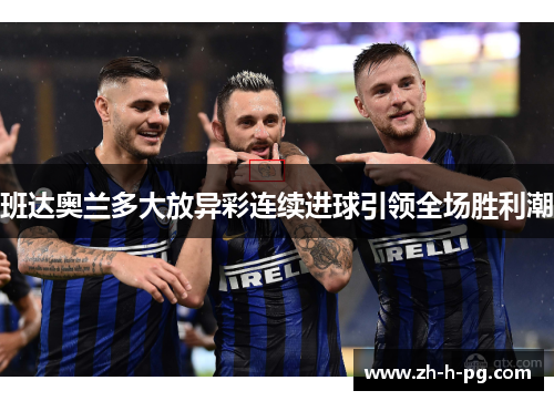 班达奥兰多大放异彩连续进球引领全场胜利潮