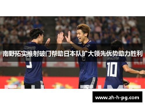 南野拓实推射破门帮助日本队扩大领先优势助力胜利
