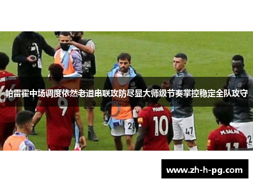帕雷霍中场调度依然老道串联攻防尽显大师级节奏掌控稳定全队攻守 帕雷霍中场调度依然老道串联攻防尽显大师级节奏掌控稳定全队攻守