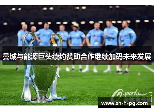曼城与能源巨头续约赞助合作继续加码未来发展 曼城与能源巨头续约赞助合作继续加码未来发展