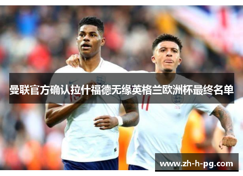 曼联官方确认拉什福德无缘英格兰欧洲杯最终名单 曼联官方确认拉什福德无缘英格兰欧洲杯最终名单