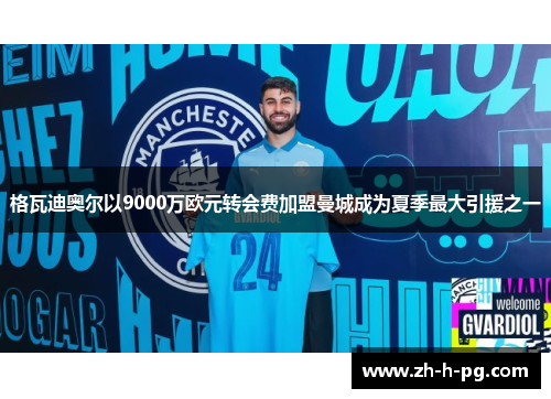 格瓦迪奥尔以9000万欧元转会费加盟曼城成为夏季最大引援之一 格瓦迪奥尔以9000万欧元转会费加盟曼城成为夏季最大引援之一