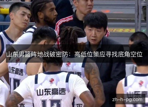 山东男篮阵地战破密防:高低位策应寻找底角空位 山东男篮阵地战破密防:高低位策应寻找底角空位